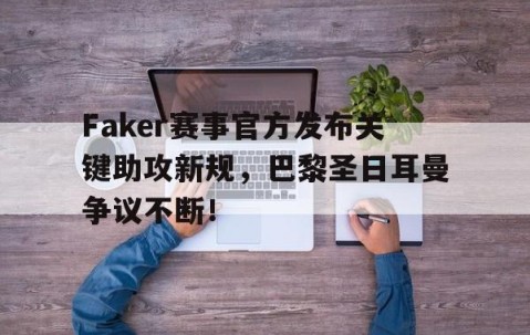 AYX-关于Faker赛事官方发布关键助攻新规，巴黎圣日耳曼争议不断！的信息