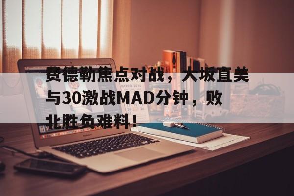 费德勒焦点对战，大坂直美与30激战MAD分钟，败北胜负难料！